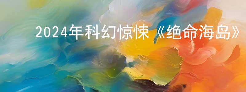 ﻿陈东锋发布﻿2024年科幻惊悚《绝命海岛》HD国语中字迅雷下载_电影天堂